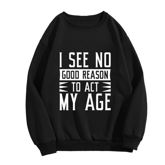I See No Good Reason To Act My Age Sweatshirt | Funny Birthday Quote Graphic Crewneck, Age Is Just A Number Pullover Top, Birthday Gift for Women Men