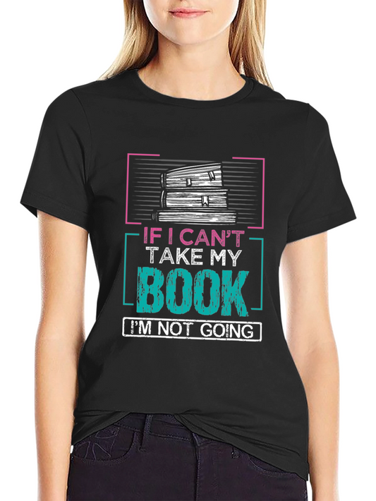 Book Lovers T-Shirt: If I Cant Take My Book Im Not Going!