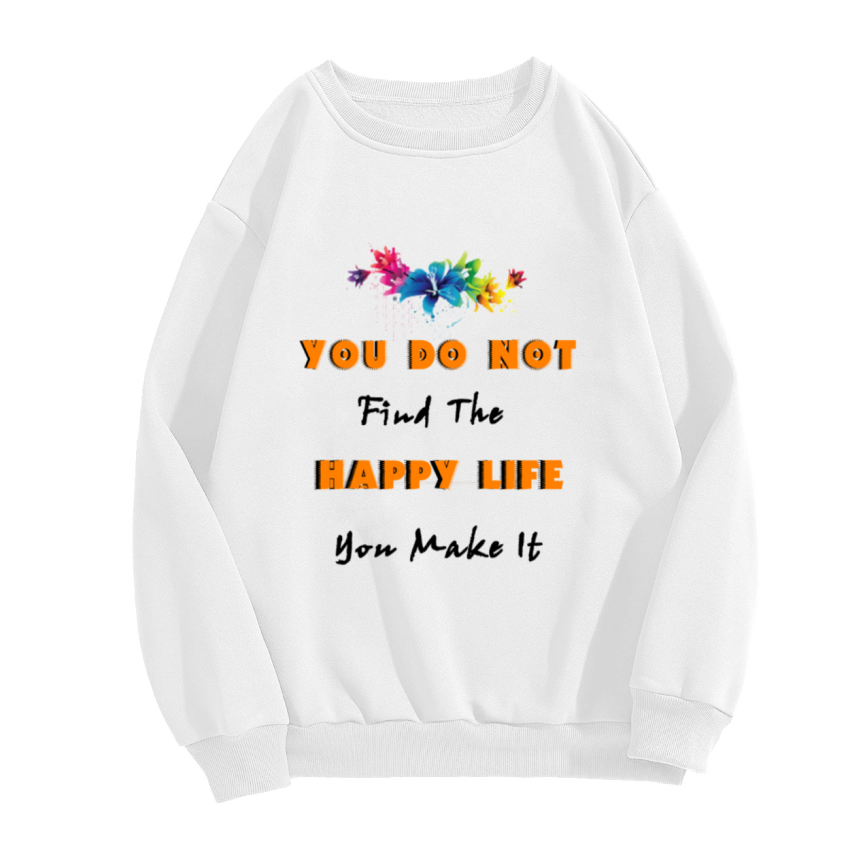 You Do Not Find The Happy Life You Make It Sweatshirt | Watercolor Floral Quote Graphic Crewneck, Inspirational Pullover Top, Positive Gift for Women