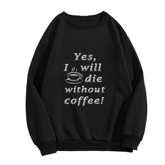 Yes I Will Die Without Coffee Funny Coffee Cup Crewneck Sweatshirt | Caffeine Lover Humor Pullover, Coffee Addict Gift