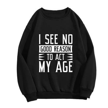 I See No Good Reason To Act My Age Sweatshirt | Funny Birthday Quote Graphic Crewneck, Age Is Just A Number Pullover Top, Birthday Gift for Women Men